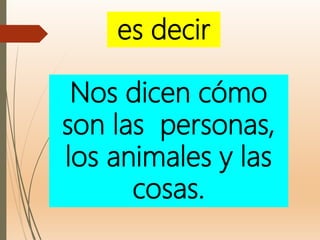 es decir
Nos dicen cómo
son las personas,
los animales y las
cosas.
 