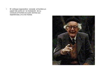 El  enfoque cognoscitivo  concede  al hombre un papel más activo en  la modulación  de su conducta el hombre es quien domina sus experiencias y no a la inversa. 