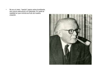 No es un mero  “reactor” pasivo ante el ambiente, sino que lo estructura y lo interpreta. En parte la realidad en que vivimos es fruto de nuestra creación.  