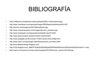 BIBLIOGRAFÍA http://maldonet.com/data/wp-content/uploads/2009/11/estres-laboral.jpg http://www.chessbase.com/espanola/images/2006/AjedrezenBolivia/pic09.JPG http://sicrono.com/imagenes/2007/06/meditando.jpg http://www.companiamedica.com/images/ejecutivo_pensativo.jpg http://www.chessbase.com/espanola/newsdetail2.asp?id=3420 http://www.elmorrocotudo.cl/admin/render/noticia/23293 http://www.ojodigital.com/foro/otras/177823-viendo-nevar-reflejo.html http://www.cepvi.com/psicologia-infantil/operaciones_concretas.shtml http://psicodelaprendizaje.blogspot.com/ http://4.bp.blogspot.com/_AMkFK1NJMo0/SIjQ9JBpzBI/AAAAAAAAAIs/m2-B4o0snkQ/s400/Cerebro+1.bmp http://www.cinconoticias.com/wp-content/uploads/2010/04/homer_cerebro-207x250.jpg  