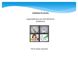 Habilidad de diseño
Capacidad para ver más allá de los
problemas
Ver la mejor solución
 