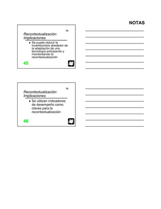 NOTAS
itc
4545
Recontextualización:
Implicaciones
Se puede reducir la
incertidumbre alrededor de
la adaptación de una
tecnología anticipando y
monitoreando la
recontextualización
itc
4646
Recontextualización:
Implicaciones
Se utilizan indicadores
de desempeño como
claves para la
recontextualización
 
