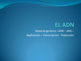 Material genético –ADN – ARN –
Replicación – Transcripción - Traducción
 