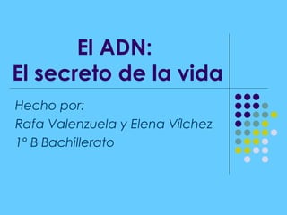 El ADN:
El secreto de la vida
Hecho por:
Rafa Valenzuela y Elena Vílchez
1º B Bachillerato
 