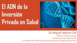 El ADN de la
Inversión
Privada en Salud
Dr. Miguel Palacios Celi
Médico Ginecólogo-Obstetra
Ex Vocal del Consejo Nacional CMP
Ex Presidente del Comité Nacional de Salud Pública del Colegio Médico del Perú
 