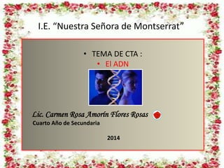 I.E. “Nuestra Señora de Montserrat”
• TEMA DE CTA :
• El ADN
Lic. Carmen Rosa Amorín Flores Rosas
Cuarto Año de Secundaria
2014
 