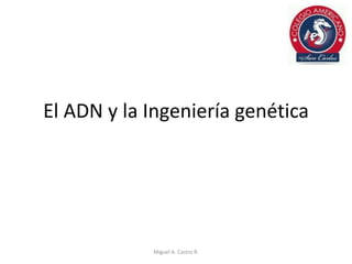 El ADN y la Ingeniería genética
Miguel A. Castro R.
 