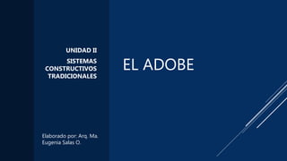 EL ADOBE
UNIDAD II
SISTEMAS
CONSTRUCTIVOS
TRADICIONALES
Elaborado por: Arq. Ma.
Eugenia Salas O.
 