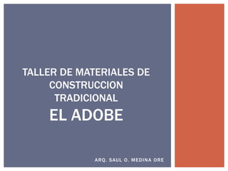 TALLER DE MATERIALES DE
     CONSTRUCCION
      TRADICIONAL
    EL ADOBE

             ARQ. SAUL O. MEDINA ORE
 