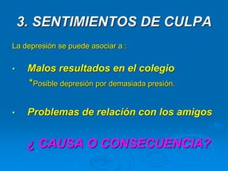3. SENTIMIENTOS DE CULPA
La depresión se puede asociar a :
• Malos resultados en el colegio
*Posible depresión por demasiada presión.
• Problemas de relación con los amigos
¿ CAUSA O CONSECUENCIA?
 