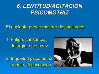 6. LENTITUD/AGITACIÓN
PSICOMOTRIZ
El paciente puede mostrar dos actitudes:
1. Fatiga, cansancio,
letargia o pesadez
2. Inquietud psicomotriz,
anhelo, desasosiego
 