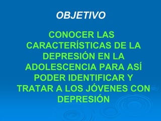 OBJETIVO
CONOCER LAS
CARACTERÍSTICAS DE LA
DEPRESIÓN EN LA
ADOLESCENCIA PARA ASÍ
PODER IDENTIFICAR Y
TRATAR A LOS JÓVENES CON
DEPRESIÓN
 