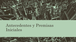 Antecedentes y Premisas
Iniciales
 