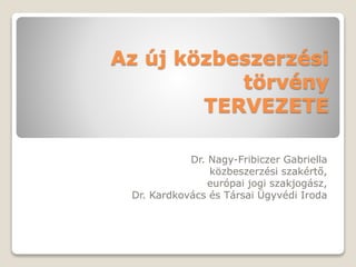 Az új közbeszerzési
törvény
TERVEZETE
Dr. Nagy-Fribiczer Gabriella
közbeszerzési szakértő,
európai jogi szakjogász,
Dr. Kardkovács és Társai Ügyvédi Iroda
 