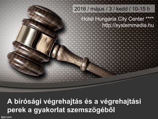 A bírósági végrehajtás és a végrehajtási
perek a gyakorlat szemszögéből
2016 / május / 3 / kedd / 10-15 h
Hotel Hungaria City Center ****
http://systemmedia.hu
 