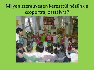 Milyen szemüvegen keresztül nézünk a
csoportra, osztályra?

 