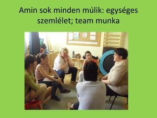 Amin sok minden múlik: egységes
szemlélet; team munka

 