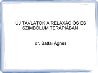 ÚJ TÁVLATOK A RELAXÁCIÓS ÉS 
SZIMBÓLUM TERÁPIÁBAN 
dr. Bátfai Ágnes 
 