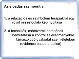 Az előadás szempontjai: 
1. a relaxációs és szimbólum terápiákról egy 
rövid összefoglaló kép nyújtása 
2. a technikák, mó...