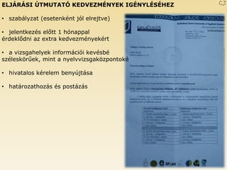 ELJÁRÁSI ÚTMUTATÓ KEDVEZMÉNYEK IGÉNYLÉSÉHEZ 
•szabályzat (esetenként jól elrejtve) 
•jelentkezés előtt 1 hónappal érdeklődni az extra kedvezményekért 
•a vizsgahelyek információi kevésbé széleskörűek, mint a nyelvvizsgaközpontoké 
•hivatalos kérelem benyújtása 
•határozathozás és postázás C.J. 
 