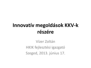 Innovatív megoldások KKV-k
részére
Vízer Zoltán
HKIK fejlesztési igazgató
Szeged, 2013. június 17.
 