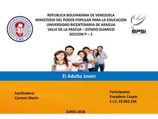 REPUBLICA BOLIVARIANA DE VENEZUELA
MINISTERIO DEL PODER POPULAR PARA LA EDUCACION
UNIVERSIDAD BICENTENARIA DE ARAGUA
VALLE DE LA PASCUA – ESTADO GUARICO
SECCION P – 1
El Adulto Joven
Facilitadora:
Carmen Marín
Participante:
Eneyderts Carpio
C.I.V. 19.962.234
JUNIO 2018
 