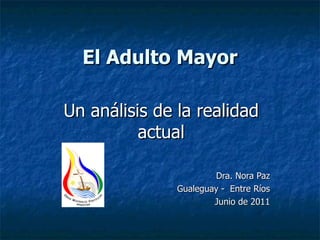 El Adulto Mayor Un análisis de la realidad actual Dra. Nora Paz Gualeguay -  Entre Ríos Junio de 2011 