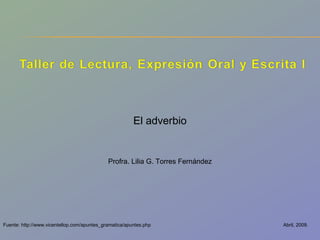 Abril, 2009. El adverbio Profra. Lilia G. Torres Fernández Fuente: http://www.vicentellop.com/apuntes_gramatica/apuntes.php 