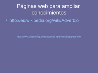 Páginas web para ampliar  conocimientos http:// es.wikipedia.org / wiki /Adverbio http:// www.vicentellop.com / apuntes_gramatica / apuntes.htm 