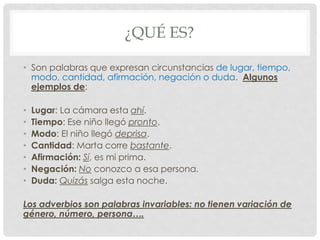 ¿QUÉ ES?

• Son palabras que expresan circunstancias de lugar, tiempo,
  modo, cantidad, afirmación, negación o duda. Algu...