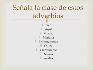 
 Bien
 Aquí
 Mucho
 Mañana
 Primeramente
 Quizá
 Ciertamente
 Nunca
 medio
Señala la clase de estos
adverbios
 