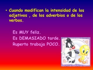 • Cuando modifican la intensidad de los 
adjetivos , de los adverbios o de los 
verbos. 
Es MUY feliz. 
Es DEMASIADO tarde. 
Ruperto trabaja POCO. 
 