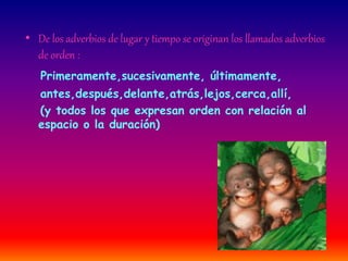 • De los adverbios de lugar y tiempo se originan los llamados adverbios 
de orden : 
Primeramente,sucesivamente, últimamente, 
antes,después,delante,atrás,lejos,cerca,allí, 
(y todos los que expresan orden con relación al 
espacio o la duración) 
 