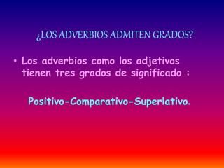 ¿LOS ADVERBIOS ADMITEN GRADOS? 
• Los adverbios como los adjetivos 
tienen tres grados de significado : 
Positivo-Comparativo-Superlativo. 
 