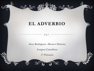 EL ADVERBIO
Aroa Rodríguez –Brusco Palacios
Lengua Castellana
5º Primaria
 