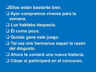 Ellas están bastante bien.
 Ayer compramos víveres para la
semana.
 Luz hablaba despacio.
 Él come poco.
 Quizás gane...