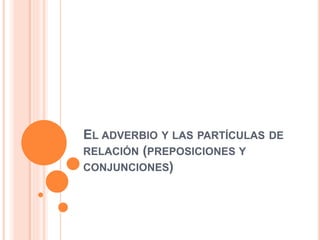 EL ADVERBIO Y LAS PARTÍCULAS DE
RELACIÓN (PREPOSICIONES Y
CONJUNCIONES)
 