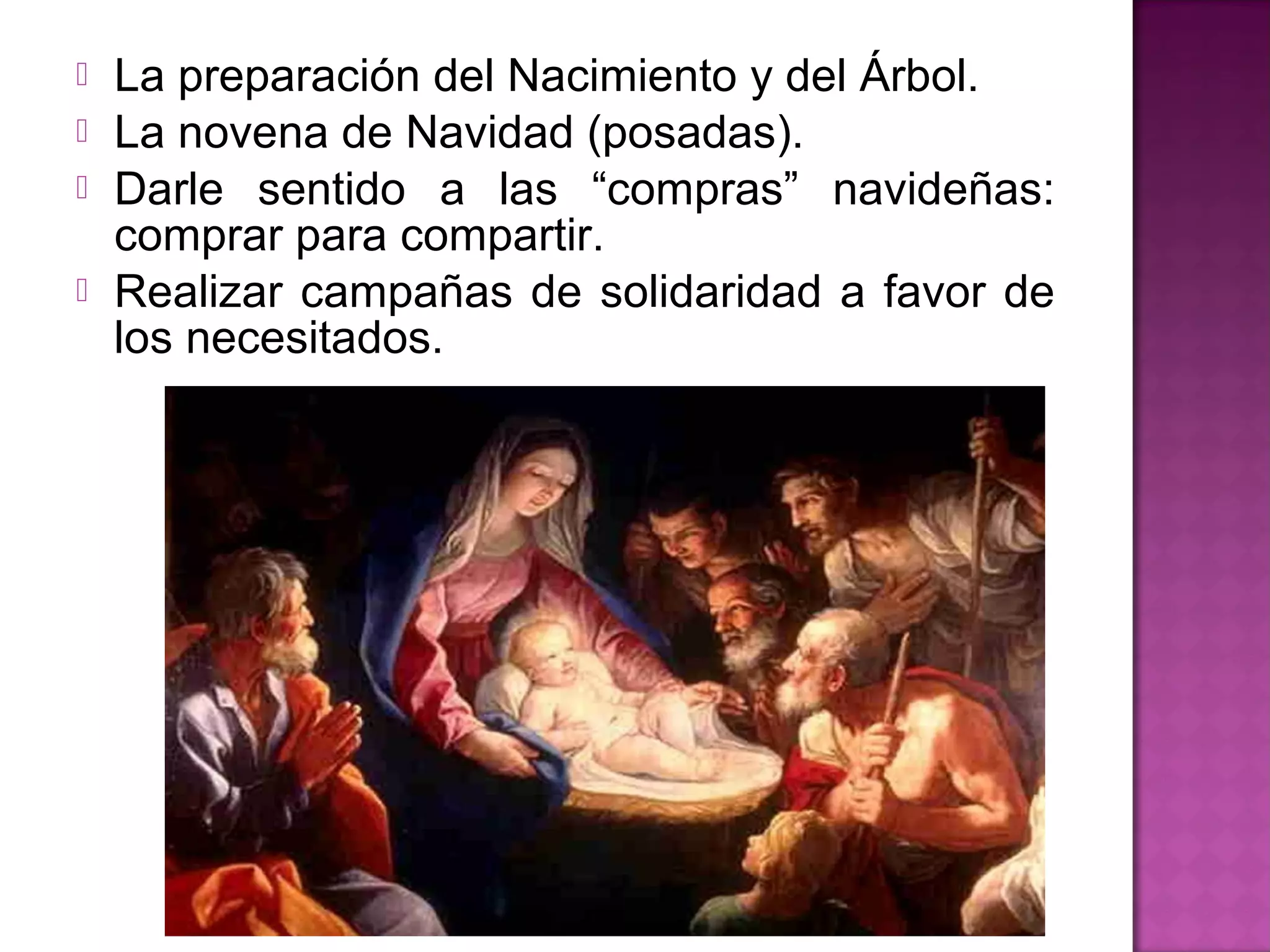    La preparación del Nacimiento y del Árbol.
   La novena de Navidad (posadas).
   Darle sentido a las “compras” navideñas:
    comprar para compartir.
   Realizar campañas de solidaridad a favor de
    los necesitados.
 