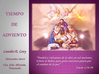 Lourdes E. Levy
 Diciembre 2012      “Vendrá a visitarnos de lo alto un sol naciente,
                     Cristo el Señor, para guiar nuestros pasos por
Cúa, Edo. Miranda,   el camino de la paz”
    Venezuela                                          Lucas 1,78-79
 