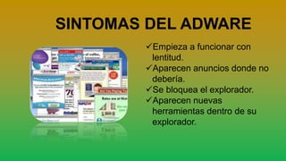 SINTOMAS DEL ADWARE
Empieza a funcionar con
lentitud.
Aparecen anuncios donde no
debería.
Se bloquea el explorador.
Aparecen nuevas
herramientas dentro de su
explorador.
 