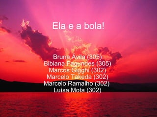 Ela e a bola! Bruna Ávila (305) Bibiana Fagundes (305) Marcos Gigghi (302) Marcelo Takeda (302) Marcelo Ramalho (302)  Luí...