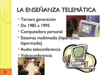 LA ENSEÑANZA TELEMÁTICA Tercera generación De 1985 a 1995 Computadora personal Sistemas multimedia (hipertexto, hipermedia) Audio teleconferencia Videoconferencia 