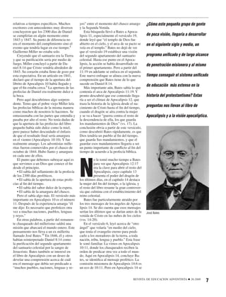 relativas a tiempos especíﬁcos. Muchos         yes” entre el momento del chasco amargo           ¿Cómo este pequeño grupo de gente
escritores con antecedentes muy diversos       y la Segunda Venida.
concluyeron que los 2300 días de Daniel           Esta búsqueda llevó a Bates a Apoca-
se cumplirían en algún momento entre           lipsis 11, especialmente el versículo 19,         de poca visión, llegaría a desarrollar
1843 y 1847. Su punto de diferencia no         donde leyó que “el templo de Dios fue
era el momento del cumplimiento sino el        abierto en el cielo, y el arca de su pacto se     en el siguiente siglo y medio, un
evento que tendría lugar en ese tiempo.8       veía en el templo.” Bates no dejó de ver
Guillermo Miller no estaba solo.               que el versículo 19 establece una visión
   Creyendo que el santuario era la Tierra     del segundo apartamento del santuario             programa uniﬁcado y de largo alcance
y que su puriﬁcación sería por medio de        celestial. Hasta ese punto en el Apoca-
fuego, Miller concluyó a partir de Da-         lipsis, la acción se había desarrollado en        de penetración misionera y al mismo
niel 8:14 que Cristo vendría alrededor de      el primer apartamento. Pero a partir del
1843. Su corazón estaba lleno de gozo por      11:19 en adelante se enfoca en el segundo.
esta expectativa. En un artículo en 1841,      Este nuevo enfoque se alinea con la nueva         tiempo conseguir el sistema uniﬁcado
declaró que el tiempo de la apertura del       comprensión que Bates tiene de lo que
librito de Apocalipsis 10 había llegado y      sucede en Daniel 8:14.                            de educación más extenso en la
que el ﬁn estaba cerca.9 La apertura de las       Más importante aún, Bates sabía lo que
profecías de Daniel era realmente dulce a      contenía el arca de Apocalipsis 11:19. Y
la boca.                                       pronto descubrió que ese contenido llega-         historia del protestantismo? Estas
   Pero aquí descubrimos algo sorpren-         ría a ser el clímax de Apocalipsis 12, que
dente. Temo que el pobre viejo Miller leía     traza la historia de la iglesia desde el na-
las profecías bíblicas de la misma manera      cimiento de Cristo hasta el ﬁn del tiempo,
                                                                                                 preguntas nos llevan al libro de
como muchos de nosotros lo hacemos. Se         cuando el dragón se aíra contra la mujer
entusiasmaba con las partes que entendía y     y se va a hacer “guerra contra el resto de        Apocalipsis y a la visión apocalíptica.
pasaba por alto el resto. No tenía dudas de    la descendencia de ella, los que guarda
que la apertura de las profecías del libro     los mandamientos de Dios” (vs. 17). La
pequeño había sido dulce como la miel,         conclusión obvia a partir de este versículo,
pero parece haber descuidado el énfasis        como descubrió Bates rápidamente, es que
de que el resultado ﬁnal sería amargura        Dios tendría un pueblo al ﬁn del tiempo,
en el vientre (Apocalipsis 10:10). Y fue       que guarda Sus mandamientos, y que el
realmente amargo. Los adventistas mille-       guardar esos mandamientos llegaría a ser
ritas fueron conmovidos por el chasco de       un punto importante de conﬂicto al ﬁn del
octubre de 1844. Hubo llanto y amargura        tiempo de acuerdo a la profecía bíblica.




                                               N
en cada uno de ellos.
   El punto que debemos subrayar aquí es                  o le tomó mucho tiempo a Bates
que servimos a un Dios que conoce el ﬁn                   para ver que Apocalipsis 12:17
desde el principio.                                       era la clave para abrir el resto del
   • El sabía del sellamiento de la profecía              Apocalipsis, cuyo capítulo 13
de los 2300 días proféticos.                              presenta el poder del dragón de
   • El sabía de la apertura de estas profe-   los últimos días, en el capítulo 14 destaca
cías al ﬁn del tiempo.                         la mujer del ﬁn del tiempo, o la iglesia, y
   • El sabía del sabor dulce de la espera.    el resto del libro resume la gran controver-
   • El sabía de la amargura del chasco.       sia que culmina con el establecimiento del
   Pero el sabía algo más. El versículo más    reino celestial.
importante en Apocalipsis 10 es el número         Bates fue particularmente atraído por
11. Después de la experiencia amarga “él       los tres mensajes de los ángeles de Apoca-
me dijo: Es necesario que profetices otra      lipsis 14. Se dio cuenta que esos mensajes
vez a muchas naciones, pueblos, lenguas        serían los últimos que se darían antes de la      José Bates
y reyes.”                                      venida de Cristo en las nubes de los cielos
   En otras palabras, a partir del remanen-    (vss. 14-20).
te chasqueado del millerismo saldrá una           En el versículo 6, leyó acerca de “otro
misión que abarcará el mundo entero. Este      ángel” que volaría “en medio del cielo,
pensamiento nos lleva a un ex millerita        que tenía el evangelio eterno para predi-
llamado José Bates.10 En 1846, él y otros      carlo a los moradores de la tierra, a toda
habían reinterpretado Daniel 8:14 como         nación, tribu, lengua y pueblo.” Esta frase
la puriﬁcación del segundo apartamento         le sonó familiar. La vimos en Apocalipsis
del santuario celestial por la sangre de       10:11, donde los chasqueados reciben la
Jesucristo. Bates también se interesó en       orden de predicar otra vez a todo el mun-
el libro de Apocalipsis con un deseo de        do. Aquí en Apocalipsis 14, concluye Ba-
develar una comprensión acerca de cuál         tes, se identiﬁca al mensaje profético. La
era el mensaje que debía ser predicado a       comisión misionera de Apocalipsis 14:6 es
“muchos pueblos, naciones, lenguas y re-       un eco de 10:11. Pero en Apocalipsis 14 se


                                                                                       REVISTA DE EDUCACION ADVENTISTA     ■   26:2008
                                                                                                                                          7
 