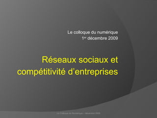 Le colloque du numérique 1 er  décembre 2009 Réseaux sociaux et compétitivité d’entreprises Le Colloque du Numérique – décembre 2009 