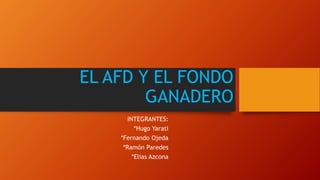 EL AFD Y EL FONDO
GANADERO
INTEGRANTES:
*Hugo Yarati
*Fernando Ojeda
*Ramón Paredes
*Elias Azcona
 