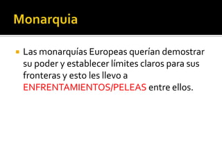    Las monarquías Europeas querían demostrar
    su poder y establecer límites claros para sus
    fronteras y esto les llevo a
    ENFRENTAMIENTOS/PELEAS entre ellos.
 