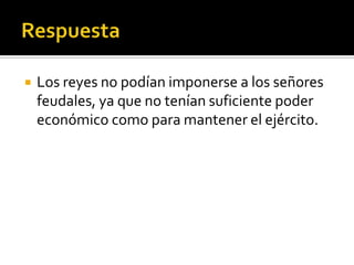   Los reyes no podían imponerse a los señores
    feudales, ya que no tenían suficiente poder
    económico como para mantener el ejército.
 