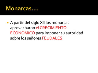    A partir del siglo XII los monarcas
    aprovecharon el CRECIMIENTO
    ECONÓMICO para imponer su autoridad
    sobre los señores FEUDALES
 