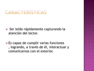  Ser leído rápidamente capturando la
atención del lector.
 Es capaz de cumplir varias funciones
, logrando, a través de él, interactuar y
comunicarnos con el exterior.
 