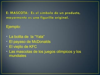 Ejemplo:
• La bolita de la “Yala”
• El payaso de McDonalds
• El viejito de KFC
• Las mascotas de los juegos olímpicos y los
mundiales
 